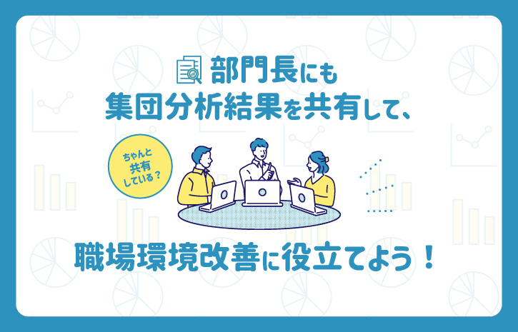 ちゃんと共有している？部門長にも集団分析結果を共有して、職場環境改善に役立てよう！